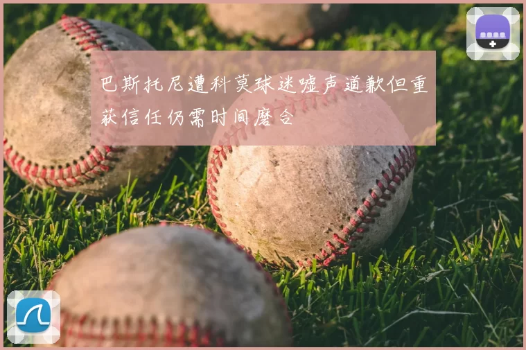 巴斯托尼遭科莫球迷嘘声道歉但重获信任仍需时间磨合