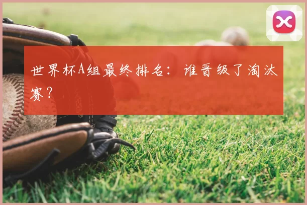 世界杯A组最终排名:谁晋级了淘汰赛?