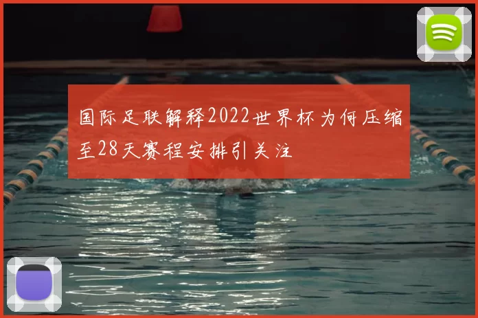 国际足联解释2022世界杯为何压缩至28天赛程安排引关注