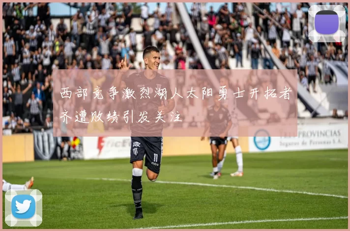 西部竞争激烈湖人太阳勇士开拓者齐遭败绩引发关注