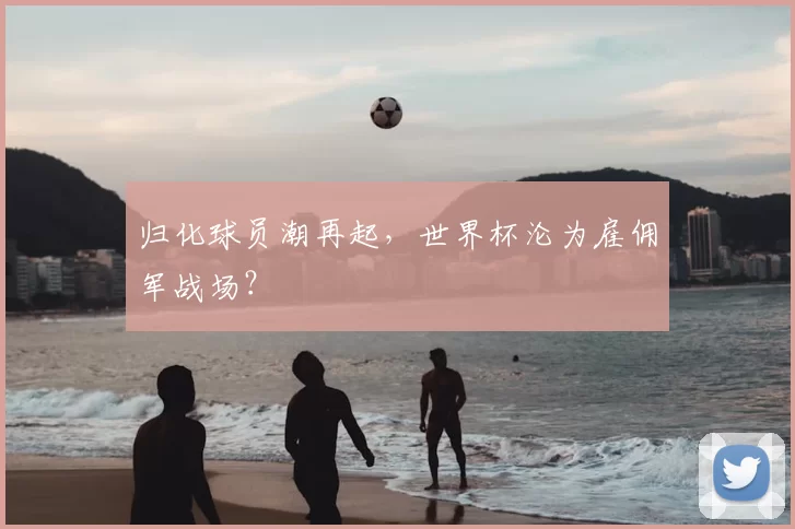 归化球员潮再起,世界杯沦为雇佣军战场?