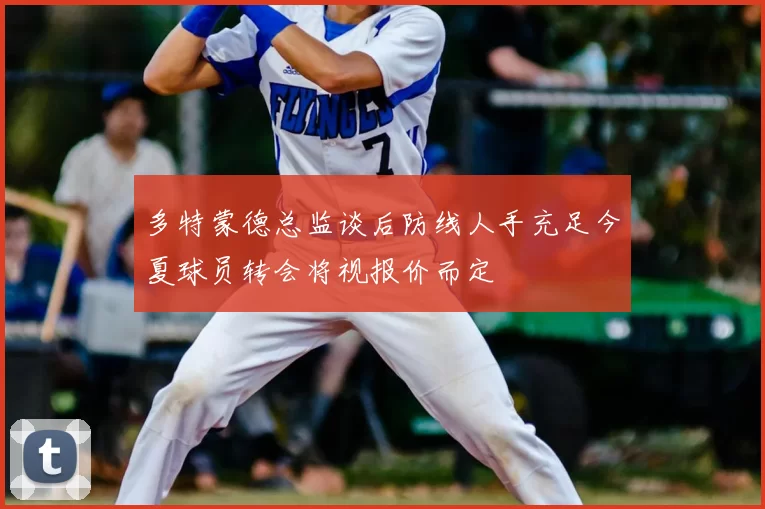 多特蒙德总监谈后防线人手充足今夏球员转会将视报价而定
