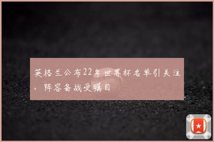 英格兰公布22年世界杯名单引关注,阵容备战受瞩目