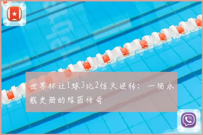 世界杯让1球3比2惊天逆转:一场永载史册的绿茵传奇