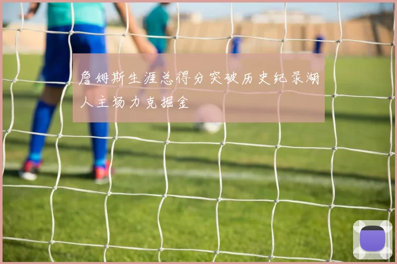 詹姆斯生涯总得分突破历史纪录湖人主场力克掘金