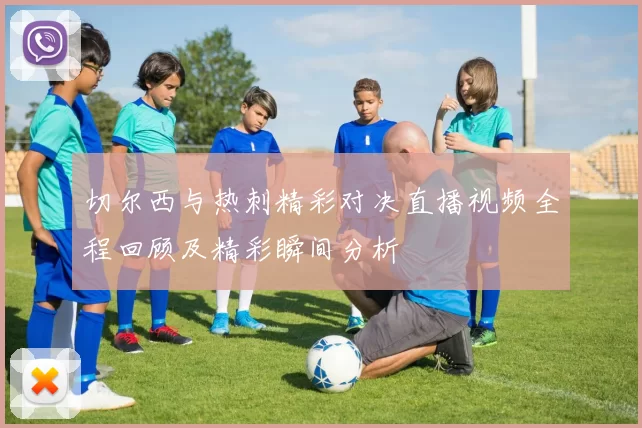 切尔西与热刺精彩对决直播视频全程回顾及精彩瞬间分析
