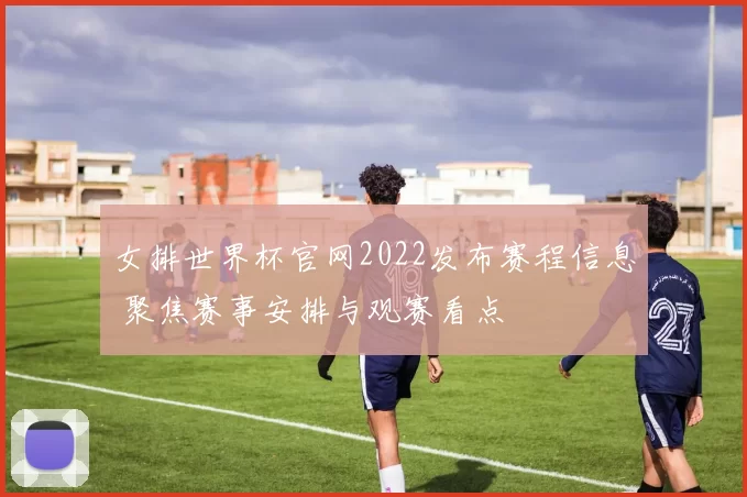 女排世界杯官网2022发布赛程信息 聚焦赛事安排与观赛看点