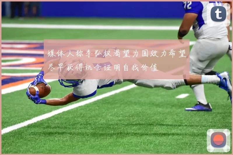 媒体人称李弘权渴望为国效力希望尽早获得机会证明自我价值
