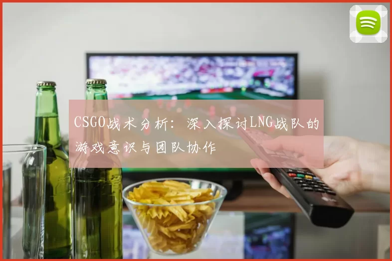 CSGO战术分析：深入探讨LNG战队的游戏意识与团队协作