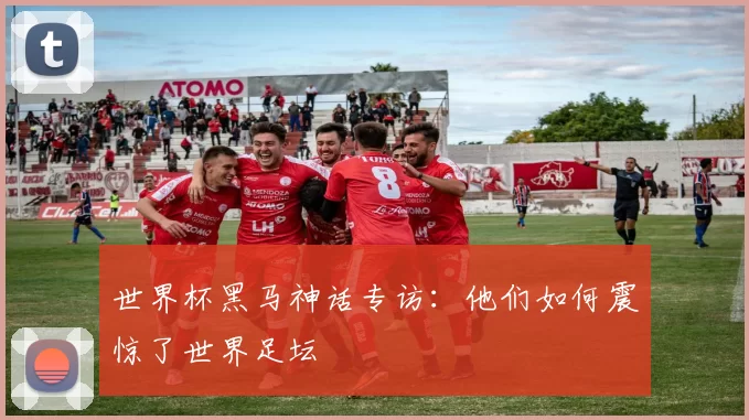 世界杯黑马神话专访:他们如何震惊了世界足坛