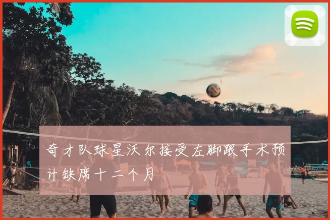 奇才队球星沃尔接受左脚跟手术预计缺席十二个月