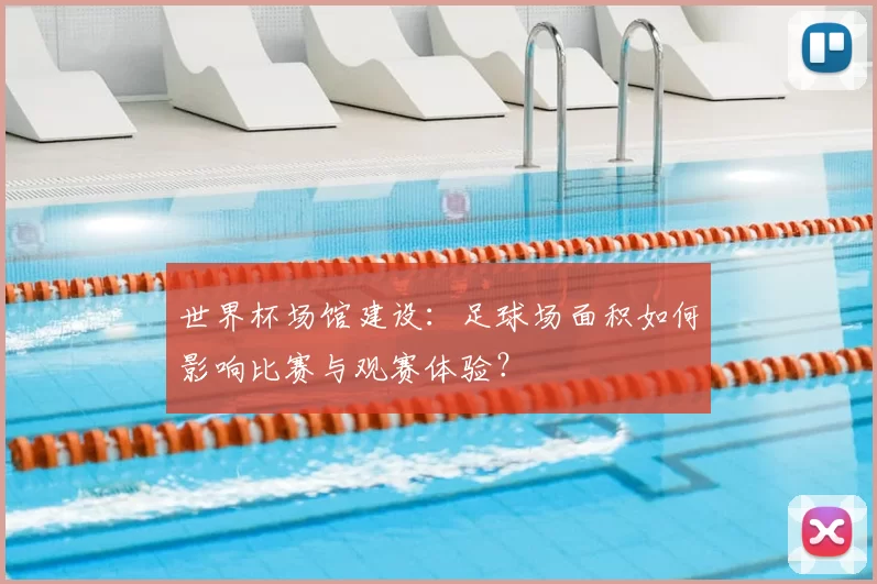 世界杯场馆建设：足球场面积如何影响比赛与观赛体验？