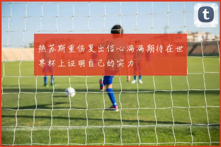 热苏斯重伤复出信心满满期待在世界杯上证明自己的实力