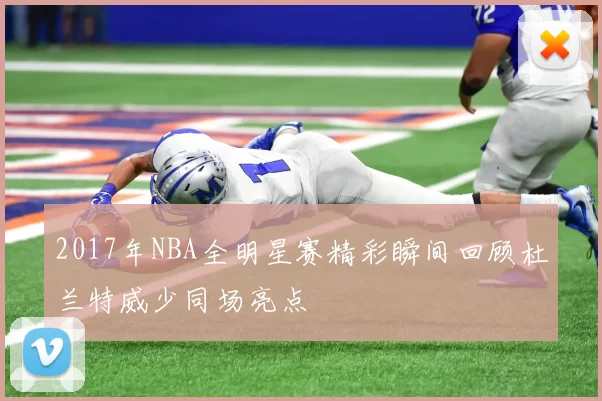 2017年NBA全明星赛精彩瞬间回顾杜兰特威少同场亮点