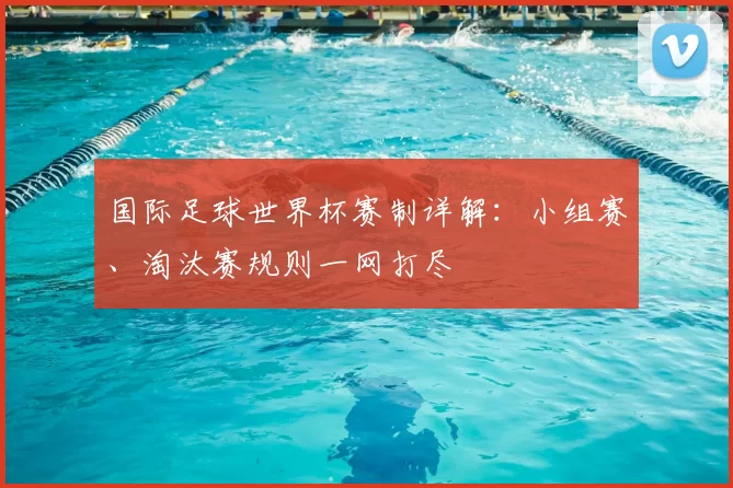 国际足球世界杯赛制详解：小组赛、淘汰赛规则一网打尽
