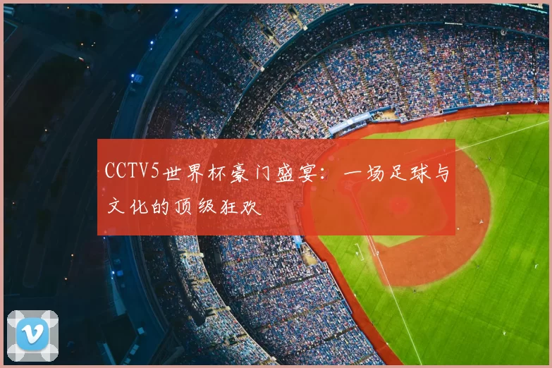 CCTV5世界杯豪门盛宴:一场足球与文化的顶级狂欢