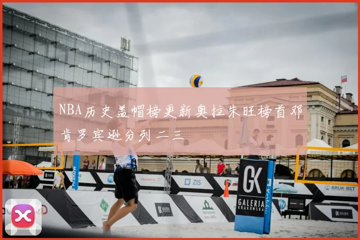 NBA历史盖帽榜更新奥拉朱旺榜首邓肯罗宾逊分列二三