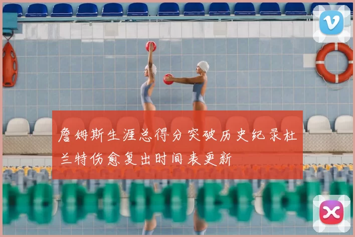 詹姆斯生涯总得分突破历史纪录杜兰特伤愈复出时间表更新