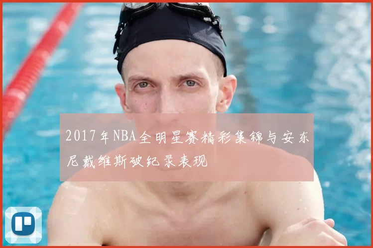 2017年NBA全明星赛精彩集锦与安东尼戴维斯破纪录表现
