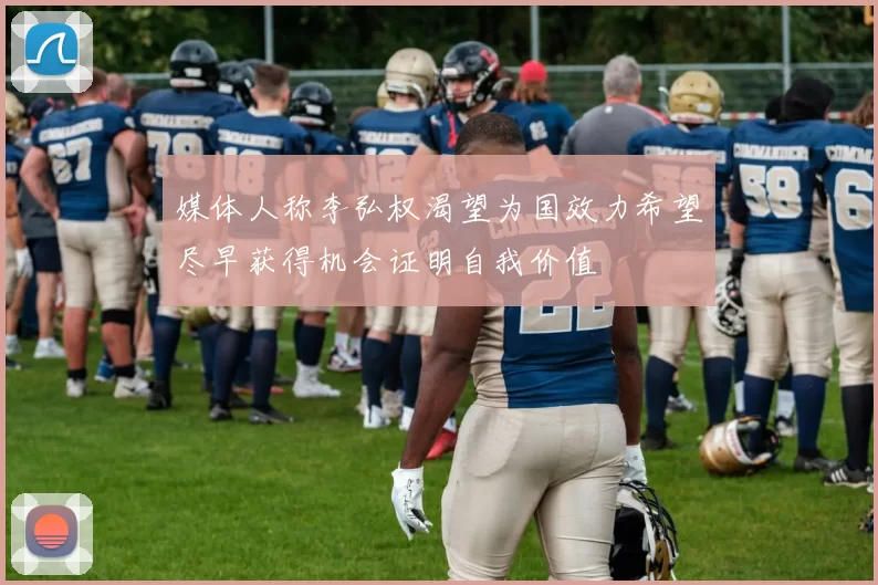 媒体人称李弘权渴望为国效力希望尽早获得机会证明自我价值