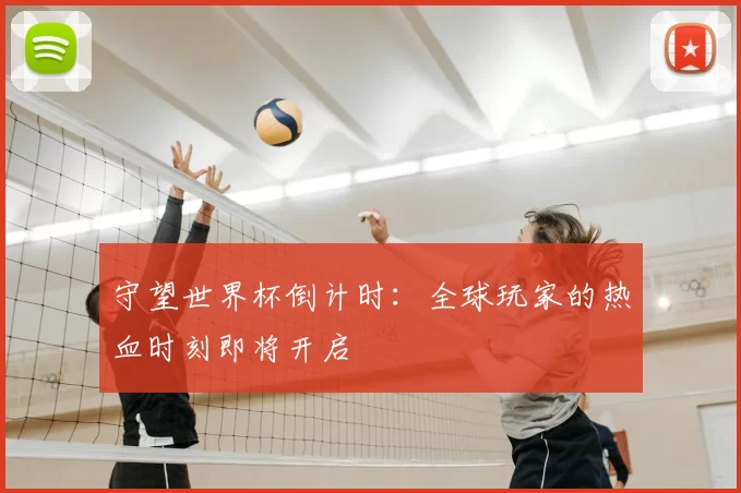 守望世界杯倒计时:全球玩家的热血时刻即将开启
