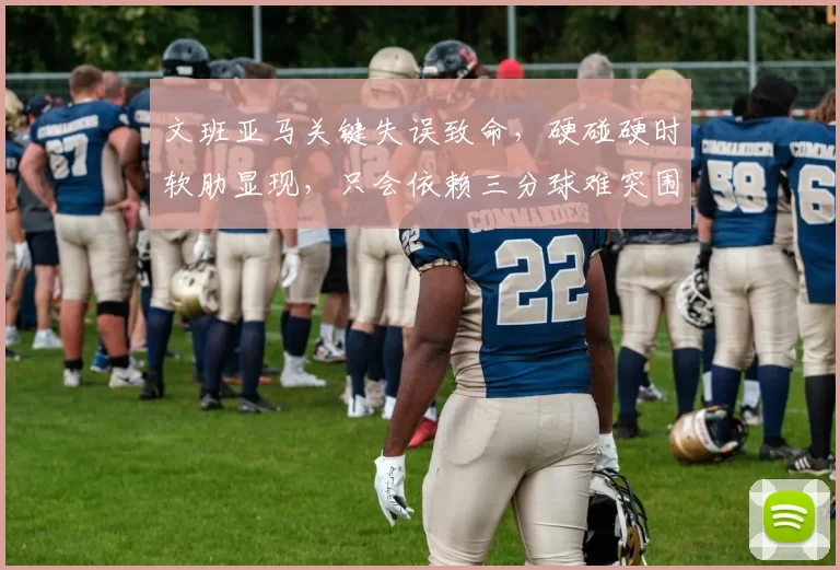 文班亚马关键失误致命，硬碰硬时软肋显现，只会依赖三分球难突围_马刺_防守_1