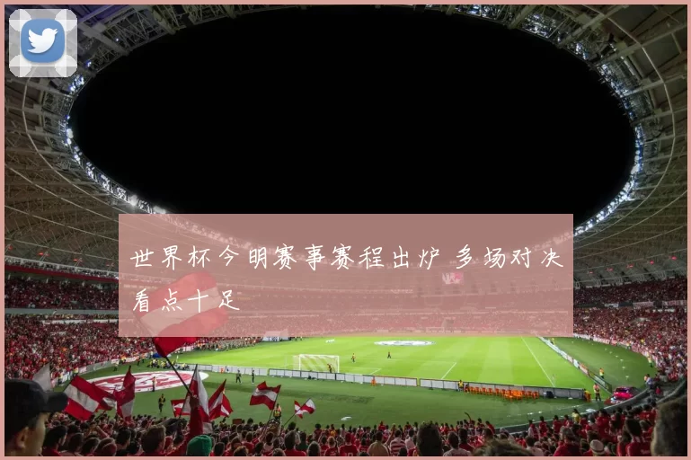 世界杯今明赛事赛程出炉 多场对决看点十足