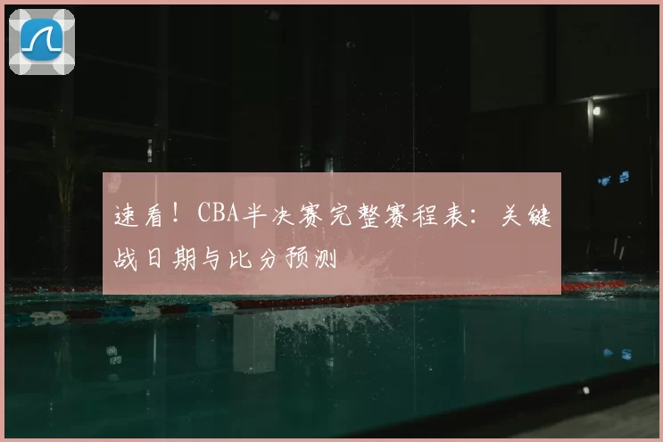 速看！CBA半决赛完整赛程表：关键战日期与比分预测