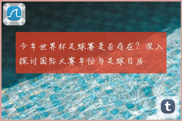今年世界杯足球赛是否存在？深入探讨国际大赛年份与足球日历