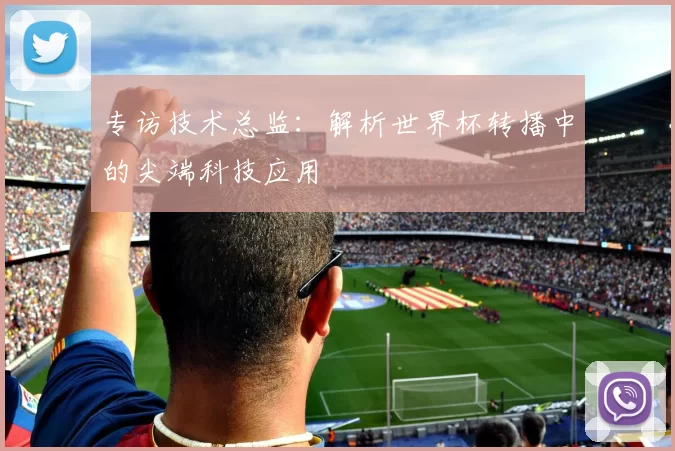 专访技术总监:解析世界杯转播中的尖端科技应用