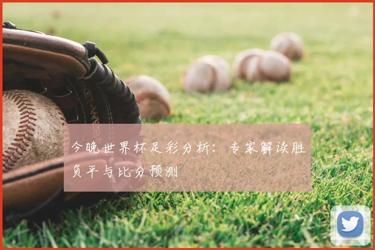 今晚世界杯足彩分析:专家解读胜负平与比分预测