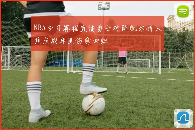 NBA今日赛程直播勇士对阵凯尔特人焦点战库里伤愈回归