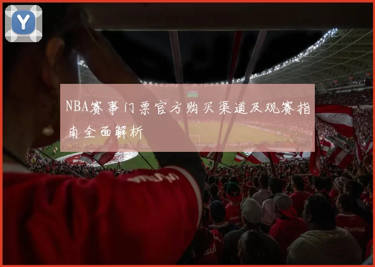 NBA赛事门票官方购买渠道及观赛指南全面解析
