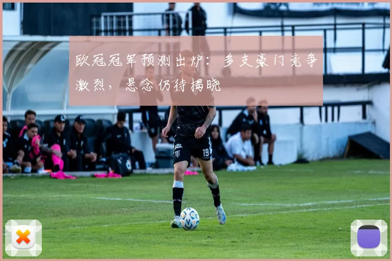 欧冠冠军预测出炉:多支豪门竞争激烈,悬念仍待揭晓