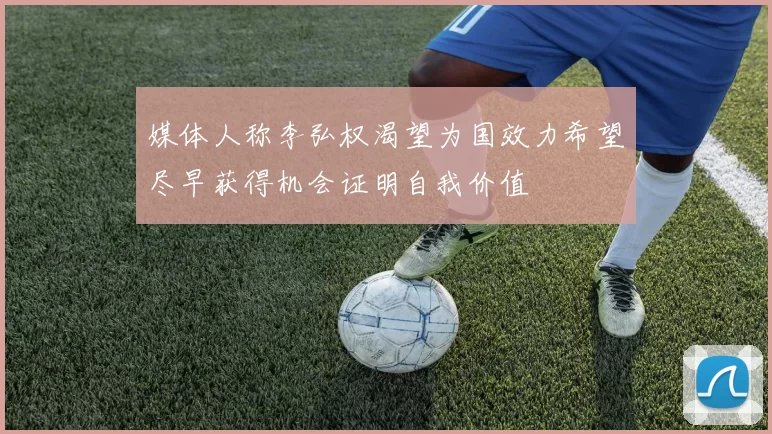 媒体人称李弘权渴望为国效力希望尽早获得机会证明自我价值