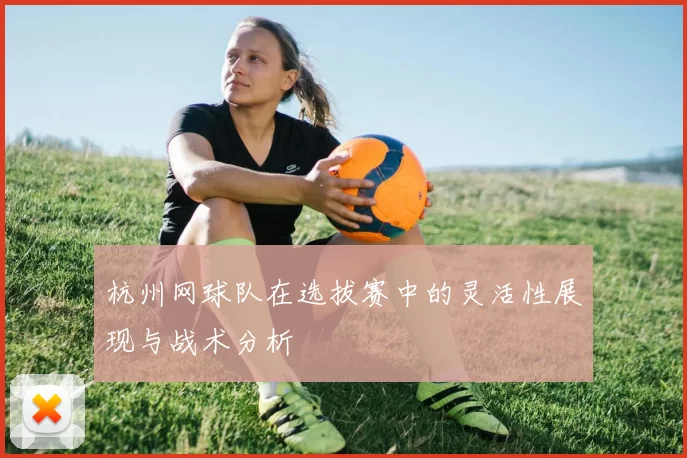 杭州网球队在选拔赛中的灵活性展现与战术分析