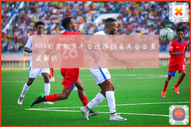 NBA彩票购买平台选择指南及合法渠道解析