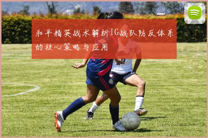 和平精英战术解析IG战队防反体系的核心策略与应用