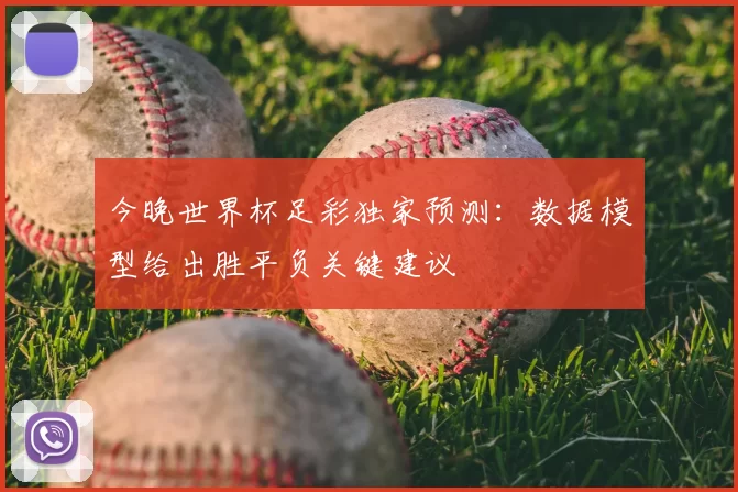 今晚世界杯足彩独家预测：数据模型给出胜平负关键建议