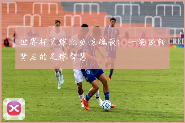 世界杯买球比分惊魂夜:一场逆转背后的足球智慧