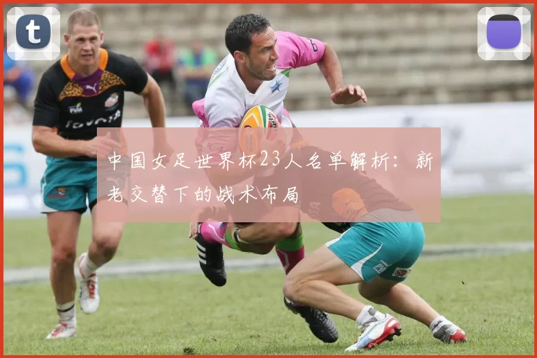 中国女足世界杯23人名单解析：新老交替下的战术布局