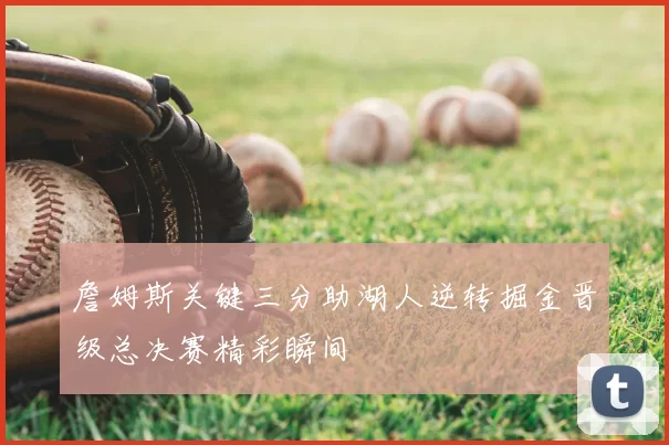 詹姆斯关键三分助湖人逆转掘金晋级总决赛精彩瞬间