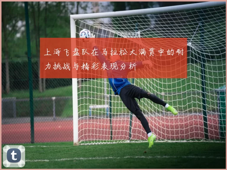 上海飞盘队在马拉松大满贯中的耐力挑战与精彩表现分析