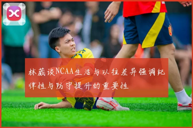 林葳谈NCAA生活与以往差异强调纪律性与防守提升的重要性