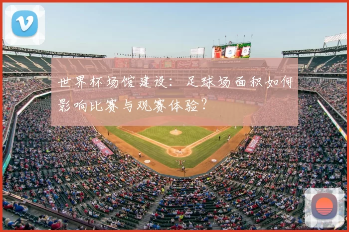 世界杯场馆建设:足球场面积如何影响比赛与观赛体验?