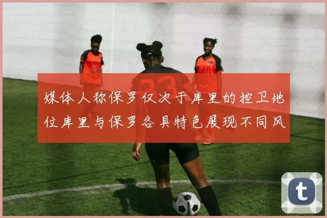 媒体人称保罗仅次于库里的控卫地位库里与保罗各具特色展现不同风格