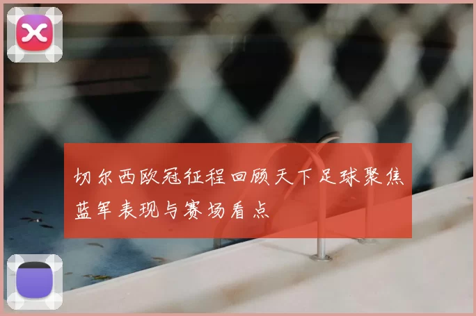 切尔西欧冠征程回顾天下足球聚焦蓝军表现与赛场看点