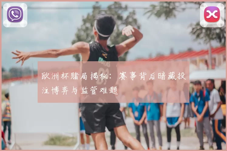 欧洲杯赌局揭秘:赛事背后暗藏投注博弈与监管难题