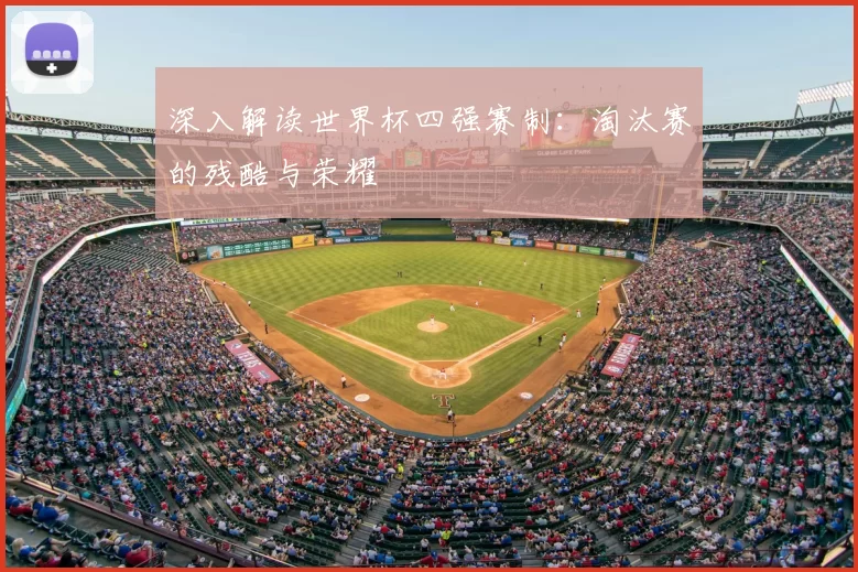 深入解读世界杯四强赛制:淘汰赛的残酷与荣耀