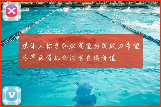 媒体人称李弘权渴望为国效力希望尽早获得机会证明自我价值